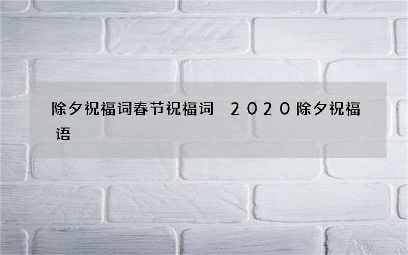 除夕祝福词春节祝福词 2020除夕祝福语
